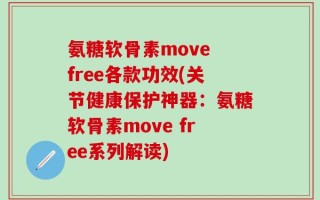 氨糖软骨素move free各款功效(关节健康保护神器：氨糖软骨素move free系列解读)