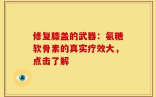 修复膝盖的武器：氨糖软骨素的真实疗效大，点击了解