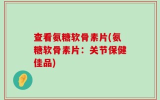 查看氨糖软骨素片(氨糖软骨素片：关节保健佳品)