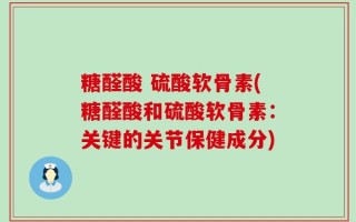 糖醛酸 硫酸软骨素(糖醛酸和硫酸软骨素：关键的关节保健成分)