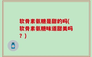 软骨素氨糖是甜的吗(软骨素氨糖味道甜美吗？)