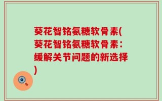 葵花智铭氨糖软骨素(葵花智铭氨糖软骨素：缓解关节问题的新选择)