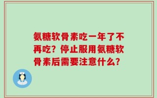 氨糖软骨素吃一年了不再吃？停止服用氨糖软骨素后需要注意什么？
