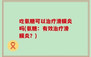 吃氨糖可以治疗滑膜炎吗(氨糖：有效治疗滑膜炎？)