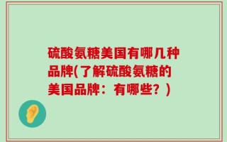 硫酸氨糖美国有哪几种品牌(了解硫酸氨糖的美国品牌：有哪些？)