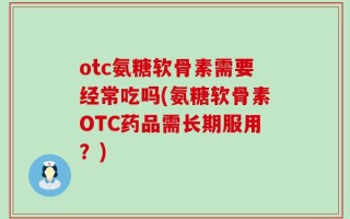 otc氨糖软骨素需要经常吃吗(氨糖软骨素OTC药品需长期服用？)