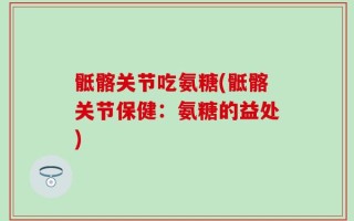 骶髂关节吃氨糖(骶髂关节保健：氨糖的益处)
