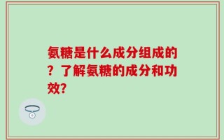 氨糖是什么成分组成的？了解氨糖的成分和功效？