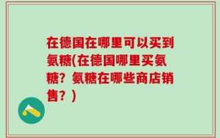 在德国在哪里可以买到氨糖(在德国哪里买氨糖？氨糖在哪些商店销售？)