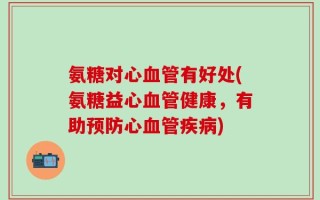 氨糖对心血管有好处(氨糖益心血管健康，有助预防心血管疾病)
