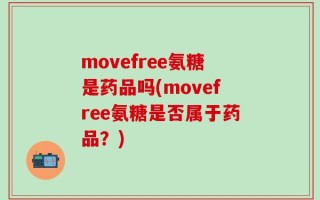 movefree氨糖是药品吗(movefree氨糖是否属于药品？)