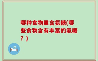 哪种食物里含氨糖(哪些食物含有丰富的氨糖？)