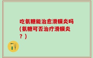 吃氨糖能治愈滑膜炎吗(氨糖可否治疗滑膜炎？)