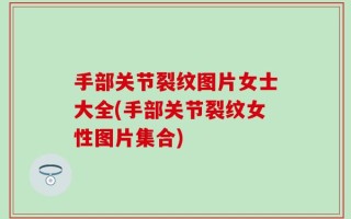 手部关节裂纹图片女士大全(手部关节裂纹女性图片集合)
