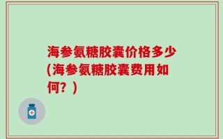 海参氨糖胶囊价格多少(海参氨糖胶囊费用如何？)