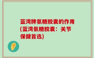 蓝湾牌氨糖胶囊的作用(蓝湾氨糖胶囊：关节保健首选)