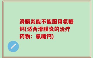 滑膜炎能不能服用氨糖钙(适合滑膜炎的治疗药物：氨糖钙)