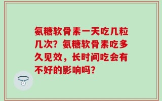 氨糖软骨素一天吃几粒几次？氨糖软骨素吃多久见效，长时间吃会有不好的影响吗？