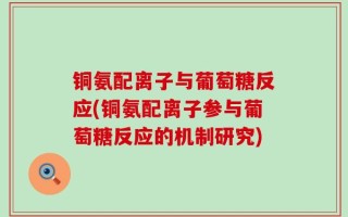 铜氨配离子与葡萄糖反应(铜氨配离子参与葡萄糖反应的机制研究)