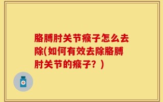 胳膊肘关节瘊子怎么去除(如何有效去除胳膊肘关节的瘊子？)