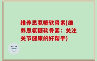 维养思氨糖软骨素(维养思氨糖软骨素：关注关节健康的好帮手)