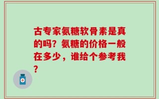 古专家氨糖软骨素是真的吗？氨糖的价格一般在多少，谁给个参考我？