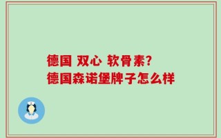 德国 双心 软骨素？德国森诺堡牌子怎么样