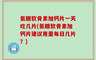 氨糖软骨素加钙片一天吃几片(氨糖软骨素加钙片建议用量每日几片？)