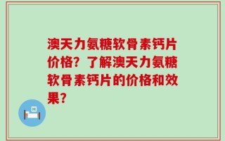 澳天力氨糖软骨素钙片价格？了解澳天力氨糖软骨素钙片的价格和效果？