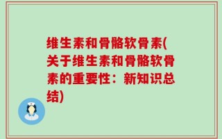 维生素和骨骼软骨素(关于维生素和骨骼软骨素的重要性：新知识总结)