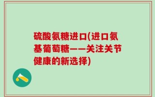硫酸氨糖进口(进口氨基葡萄糖——关注关节健康的新选择)
