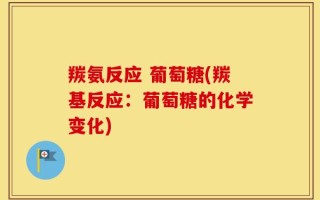 羰氨反应 葡萄糖(羰基反应：葡萄糖的化学变化)