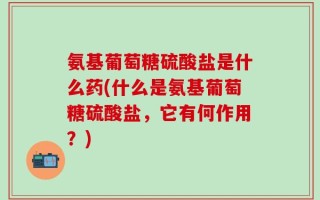 氨基葡萄糖硫酸盐是什么药(什么是氨基葡萄糖硫酸盐，它有何作用？)
