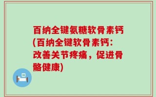 百纳全键氨糖软骨素钙(百纳全键软骨素钙：改善关节疼痛，促进骨骼健康)