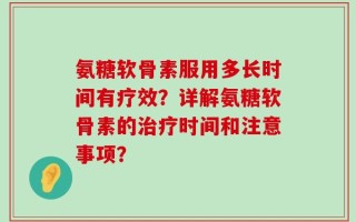 氨糖软骨素服用多长时间有疗效？详解氨糖软骨素的治疗时间和注意事项？