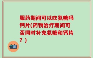 服药期间可以吃氨糖吗钙片(药物治疗期间可否同时补充氨糖和钙片？)