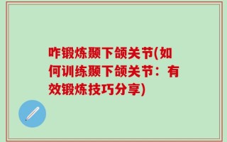 咋锻炼颞下颌关节(如何训练颞下颌关节：有效锻炼技巧分享)