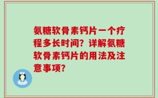 氨糖软骨素钙片一个疗程多长时间？详解氨糖软骨素钙片的用法及注意事项？