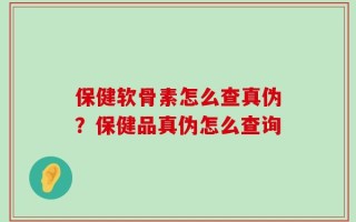 保健软骨素怎么查真伪？保健品真伪怎么查询