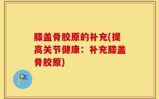 膝盖骨胶原的补充(提高关节健康：补充膝盖骨胶原)