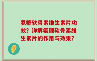 氨糖软骨素维生素片功效？详解氨糖软骨素维生素片的作用与效果？
