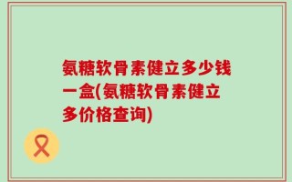 氨糖软骨素健立多少钱一盒(氨糖软骨素健立多价格查询)