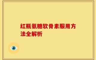 红瓶氨糖软骨素服用方法全解析