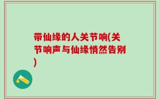 带仙缘的人关节响(关节响声与仙缘悄然告别)