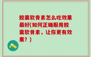 胶囊软骨素怎么吃效果最好(如何正确服用胶囊软骨素，让你更有效果？)