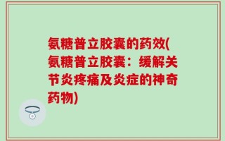 氨糖普立胶囊的药效(氨糖普立胶囊：缓解关节炎疼痛及炎症的神奇药物)
