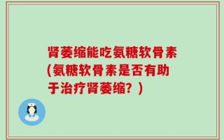 肾萎缩能吃氨糖软骨素(氨糖软骨素是否有助于治疗肾萎缩？)