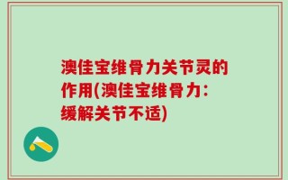 澳佳宝维骨力关节灵的作用(澳佳宝维骨力：缓解关节不适)