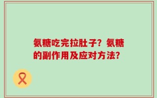 氨糖吃完拉肚子？氨糖的副作用及应对方法？