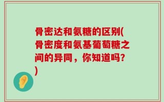骨密达和氨糖的区别(骨密度和氨基葡萄糖之间的异同，你知道吗？)